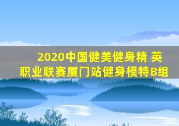 2020中国健美健身精 英职业联赛厦门站健身模特B组